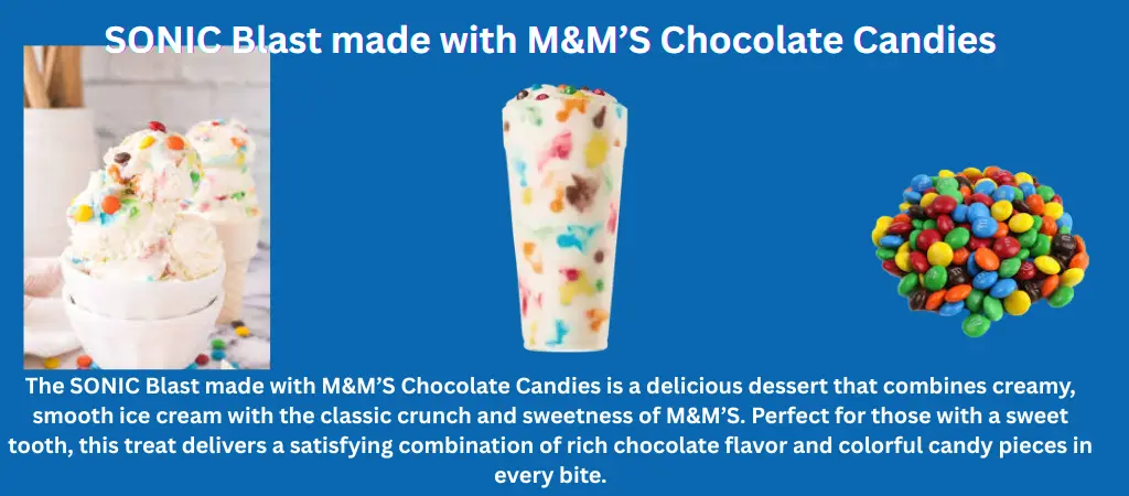 SONIC Blast made with M&M’S Chocolate Candies | Nutritional Info & More 1 SONIC Blast made with M&M’S Chocolate Candies is used as a sweet dessert to enjoy when you want a cold, chocolatey treat or a quick mood-lifting snack.